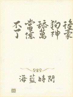 不当舔狗后我成了亿万神豪漫画免费84 漫画