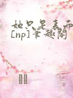 她只是表面清纯[np]笔趣阁