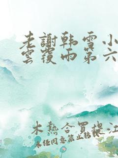 老谢韩雪小说翻云覆雨第六部