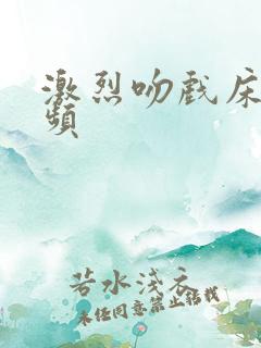 激烈吻戏床戏视频