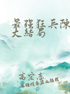 最强狂兵陈6合大结局