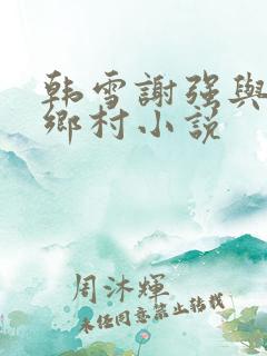 韩雪谢强与老谢乡村小说