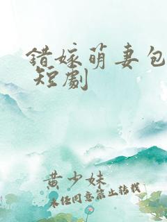 错嫁萌妻包甜的 短剧