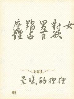 摩羯男对女人身体占有欲