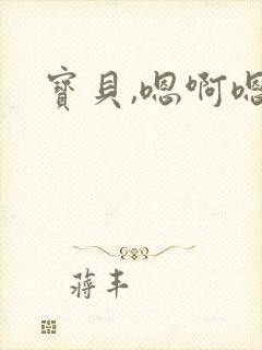 宝贝,嗯啊嗯