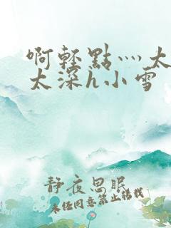 啊轻点灬太粗嗯太深h小雪