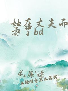 她在丈夫面前被耍了bd
