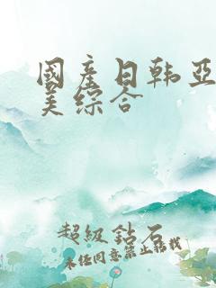 国产日韩亚洲欧美综合
