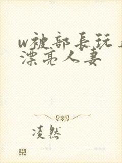 w被部长玩弄的漂亮人妻