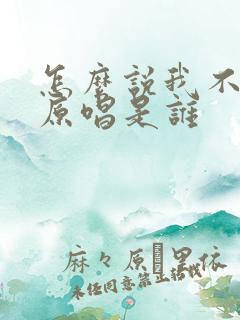 怎么说我不爱你原唱是谁