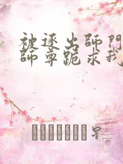 被逐出师门美人师尊跪求我原谅笔趣阁