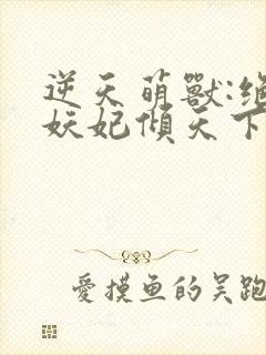 逆天萌兽:绝世妖妃倾天下最新更新