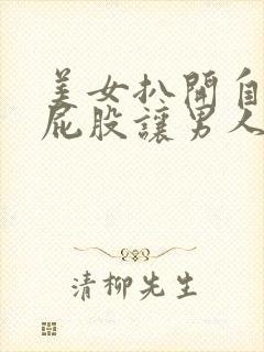 美女扒开自己的屁股让男人捅