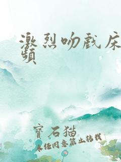 激烈吻戏床戏视频