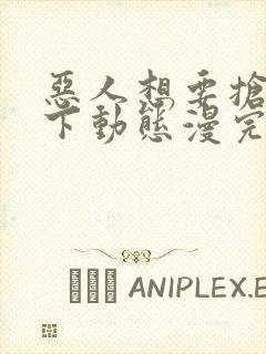 恶人想要抢救一下动态漫完整版