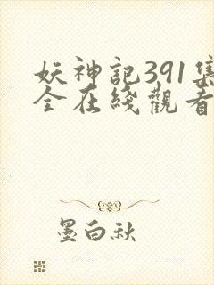 妖神记391集全在线观看最新章节更新