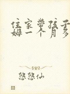 住家带孩子的保姆一个月多少钱