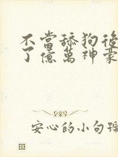 不当舔狗后我成了亿万神豪漫画免费观看全集