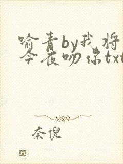喻青by我将在今夜吻你txt免费阅读
