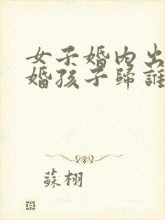女子婚内出轨离婚孩子归谁