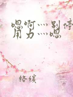 嗯啊灬别停啊灬用力灬嗯