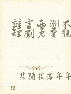 谁言西洲不知意短剧免费观看全集