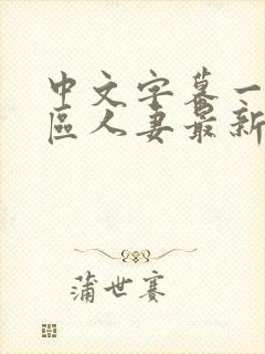 中文字幕一区二区人妻最新章节 中文字幕一区二区人妻最新章节