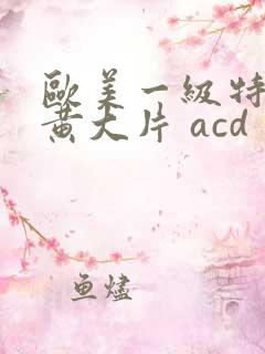 欧美一级特黄特黄大片 acd