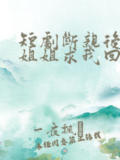 短剧断亲后四个姐姐求我回家