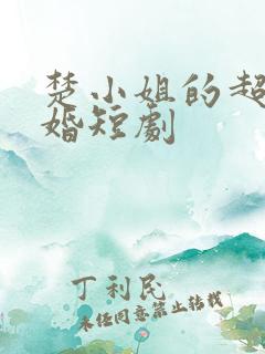 楚小姐的超甜宠婚短剧