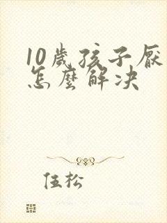 10岁孩子厌学怎么解决