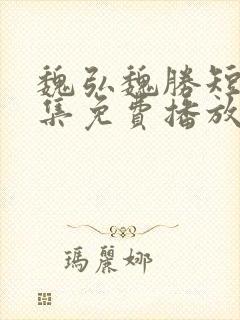 魏弘魏胜短剧全集免费播放