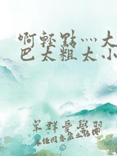 啊轻点灬大ji巴太粗太小说