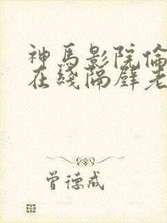 神马影院伦理片在线隔壁老免费观看
