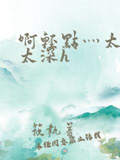 啊轻点灬太粗嗯太深h