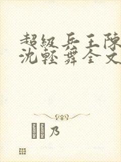 超级兵王陈六何沈轻舞全文免费阅读