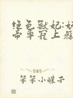 绝色兽妃:妖孽帝尊宠上瘾免费完整版