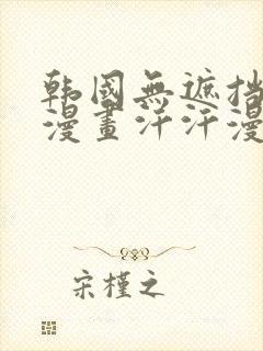 韩国无遮挡免费漫画汗汗漫画