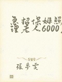 急招保姆照顾自理老人6000元