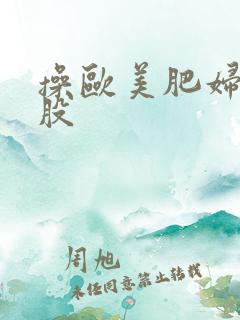操欧美肥妇大屁股