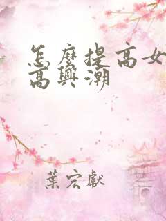 怎么提高女人性高兴潮