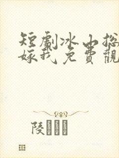 短剧冰山总裁要嫁我免费观看