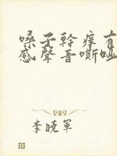 嗓子干痒有异物感声音嘶哑