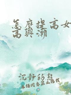 怎么提高女性性高兴潮
