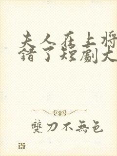 夫人在上将军知错了短剧大结局