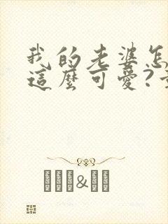 我的老婆怎么能这么可爱?章节