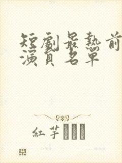 短剧最热前十男演员名单