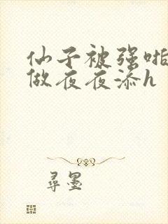 仙子被强啪日日做夜夜添h