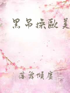 黑吊操欧美大逼