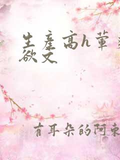 生产高h荤爽肉欲文